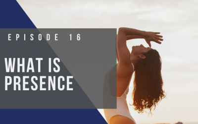 Ep 16: What is Presence? How Does It Improve Your Life?
